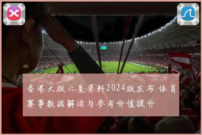 香港大版六皇资料2024版发布 体育赛事数据解读与参考价值提升
