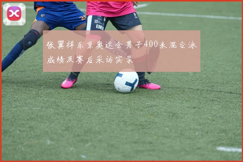 张翼祥东京奥运会男子400米混合泳成绩及赛后采访实录