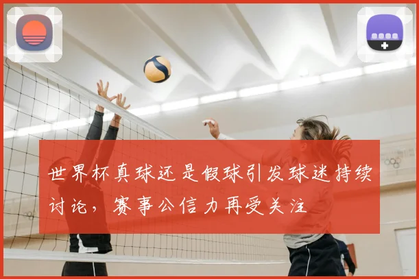 世界杯真球还是假球引发球迷持续讨论,赛事公信力再受关注