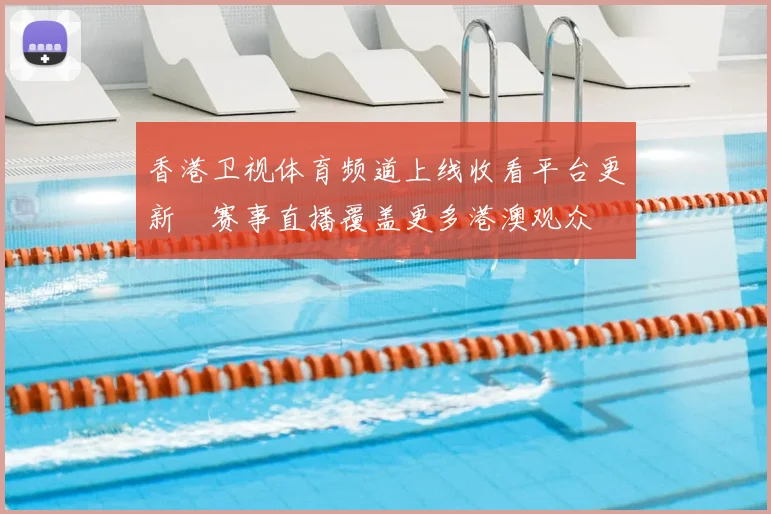 香港卫视体育频道上线收看平台更新　赛事直播覆盖更多港澳观众