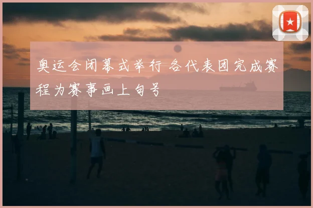 奥运会闭幕式举行 各代表团完成赛程为赛事画上句号