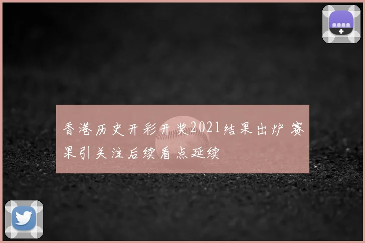 香港历史开彩开奖2021结果出炉 赛果引关注后续看点延续