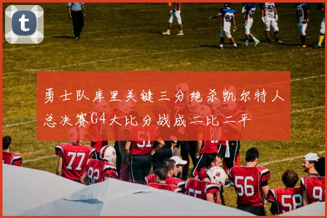 勇士队库里关键三分绝杀凯尔特人总决赛G4大比分战成二比二平