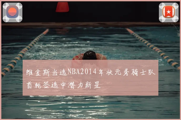 维金斯当选NBA2014年状元秀骑士队首轮签选中潜力新星