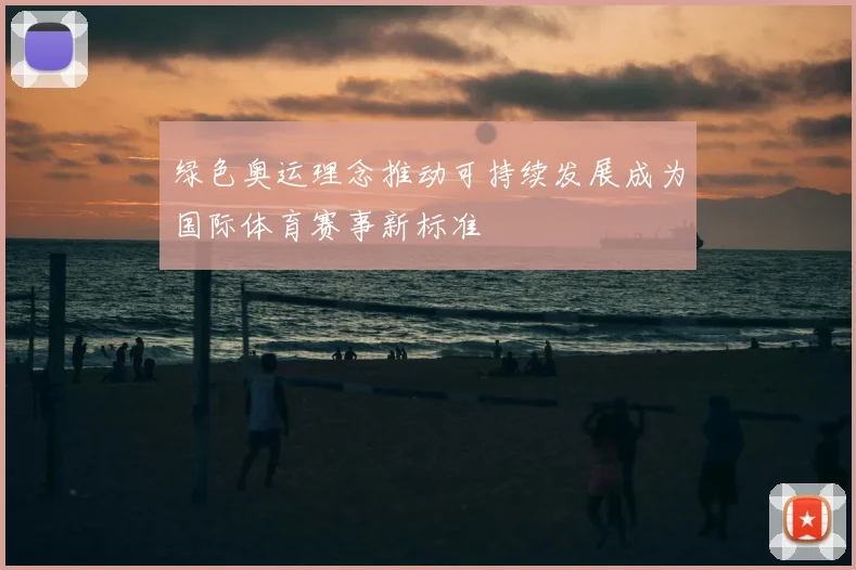 绿色奥运理念推动可持续发展成为国际体育赛事新标准