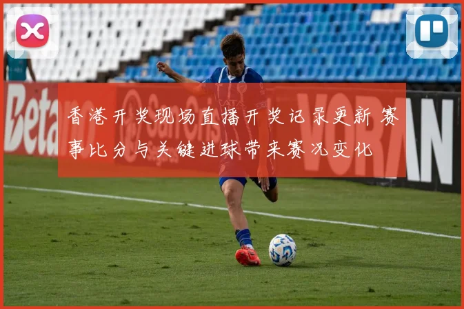 香港开奖现场直播开奖记录更新 赛事比分与关键进球带来赛况变化