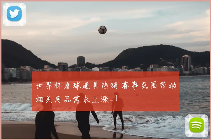 世界杯看球道具热销 赛事氛围带动相关用品需求上涨_1