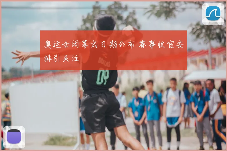 奥运会闭幕式日期公布 赛事收官安排引关注