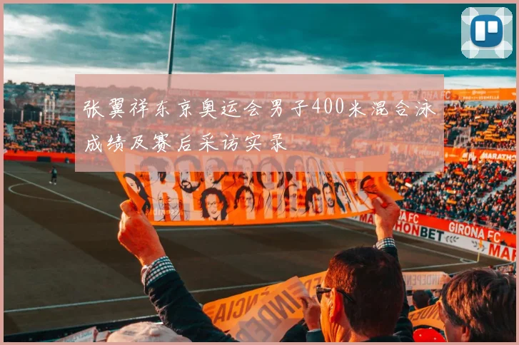 张翼祥东京奥运会男子400米混合泳成绩及赛后采访实录
