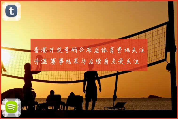 香港开奖号码公布后体育资讯关注升温 赛事结果与后续看点受关注