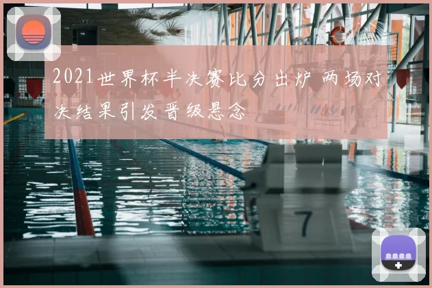 2021世界杯半决赛比分出炉 两场对决结果引发晋级悬念