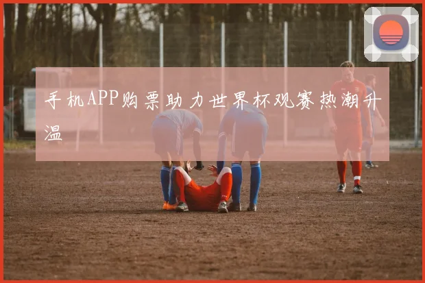 手机APP购票助力世界杯观赛热潮升温