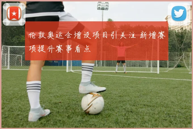 伦敦奥运会增设项目引关注 新增赛项提升赛事看点
