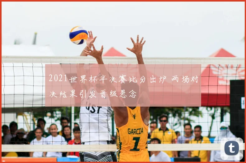2021世界杯半决赛比分出炉 两场对决结果引发晋级悬念
