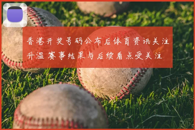 香港开奖号码公布后体育资讯关注升温 赛事结果与后续看点受关注