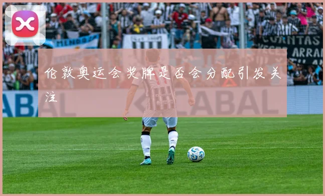 伦敦奥运会奖牌是否会分配引发关注
