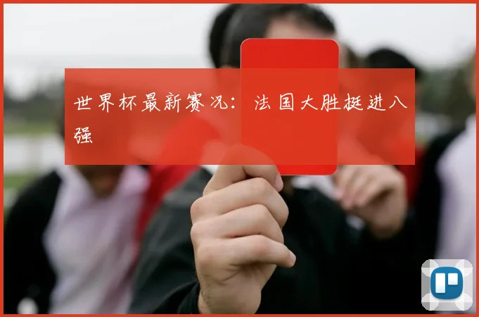 世界杯最新赛况:法国大胜挺进八强