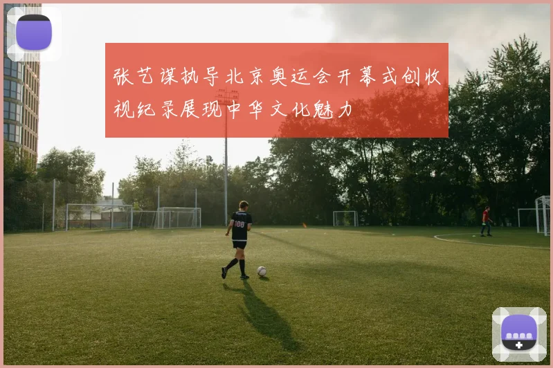 张艺谋执导北京奥运会开幕式创收视纪录展现中华文化魅力