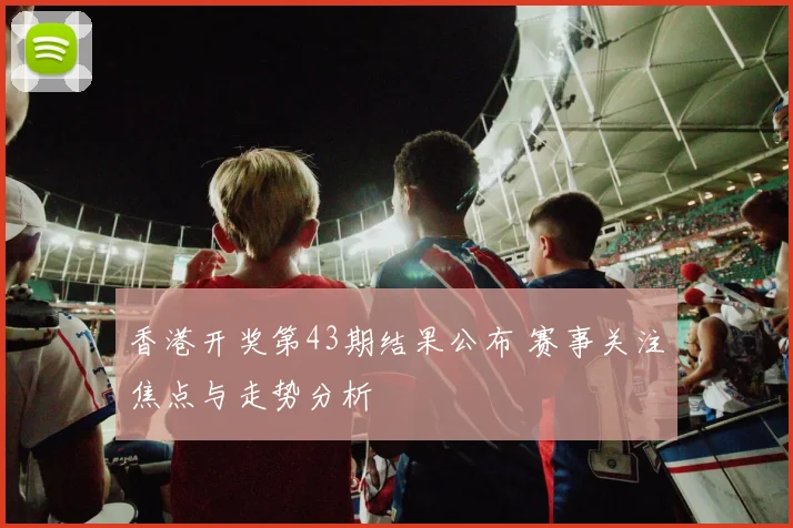 香港开奖第43期结果公布 赛事关注焦点与走势分析