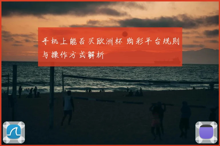 手机上能否买欧洲杯 购彩平台规则与操作方式解析
