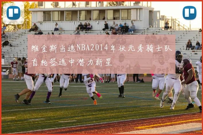 维金斯当选NBA2014年状元秀骑士队首轮签选中潜力新星