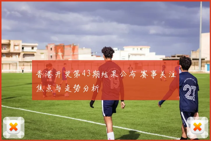香港开奖第43期结果公布 赛事关注焦点与走势分析