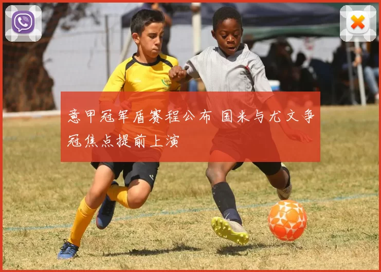 意甲冠军盾赛程公布 国米与尤文争冠焦点提前上演