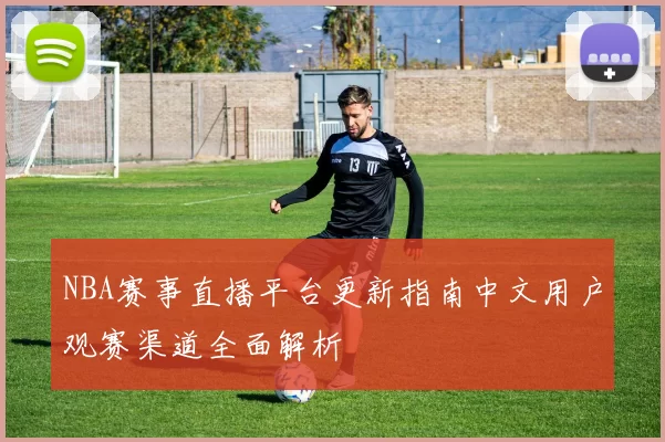 NBA赛事直播平台更新指南中文用户观赛渠道全面解析