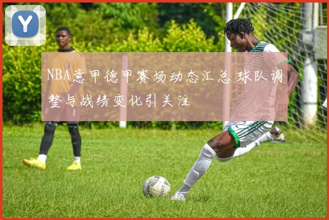 NBA意甲德甲赛场动态汇总 球队调整与战绩变化引关注