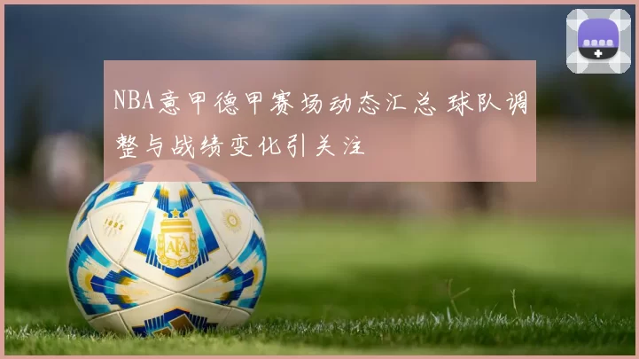 NBA意甲德甲赛场动态汇总 球队调整与战绩变化引关注