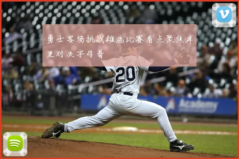 勇士客场挑战雄鹿比赛看点聚焦库里对决字母哥