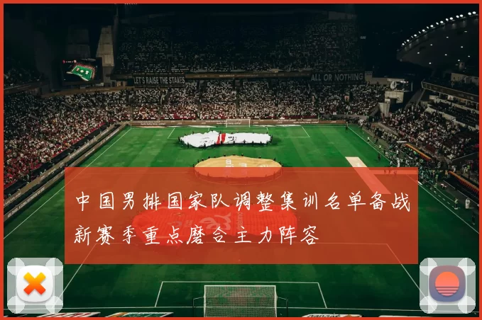 中国男排国家队调整集训名单备战新赛季重点磨合主力阵容
