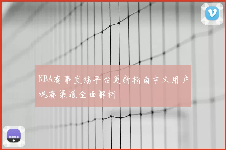 NBA赛事直播平台更新指南中文用户观赛渠道全面解析