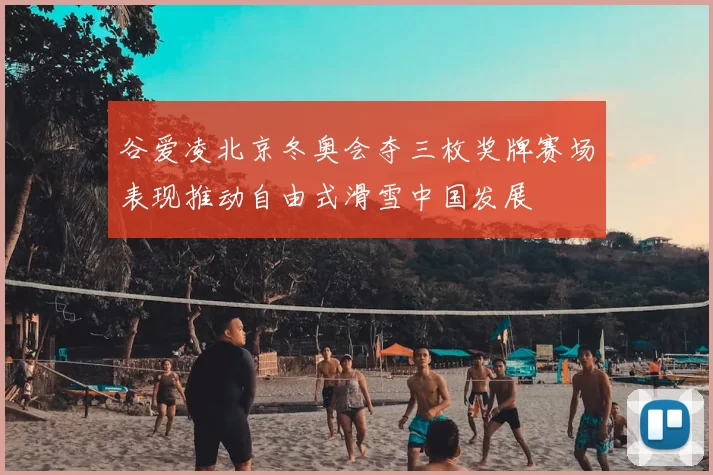 谷爱凌北京冬奥会夺三枚奖牌赛场表现推动自由式滑雪中国发展