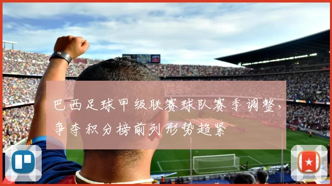 巴西足球甲级联赛球队赛季调整，争夺积分榜前列形势趋紧