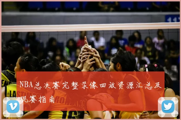 NBA总决赛完整录像回放资源汇总及观赛指南