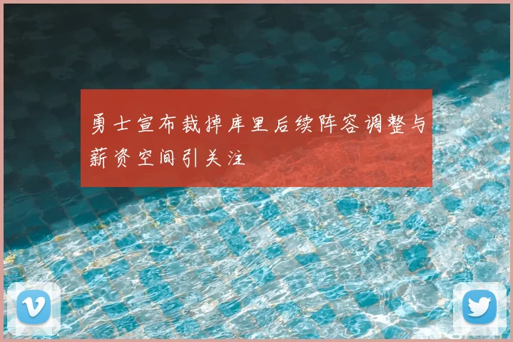勇士宣布裁掉库里后续阵容调整与薪资空间引关注